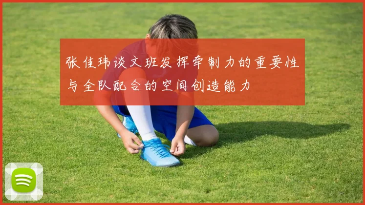张佳玮谈文班发挥牵制力的重要性与全队配合的空间创造能力
