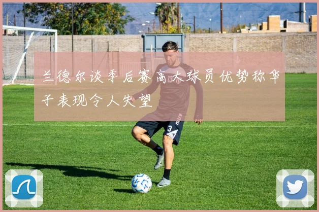 兰德尔谈季后赛高大球员优势称华子表现令人失望