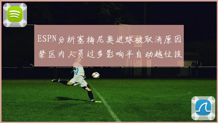 ESPN分析塞梅尼奥进球被取消原因禁区内人员过多影响半自动越位技术使用