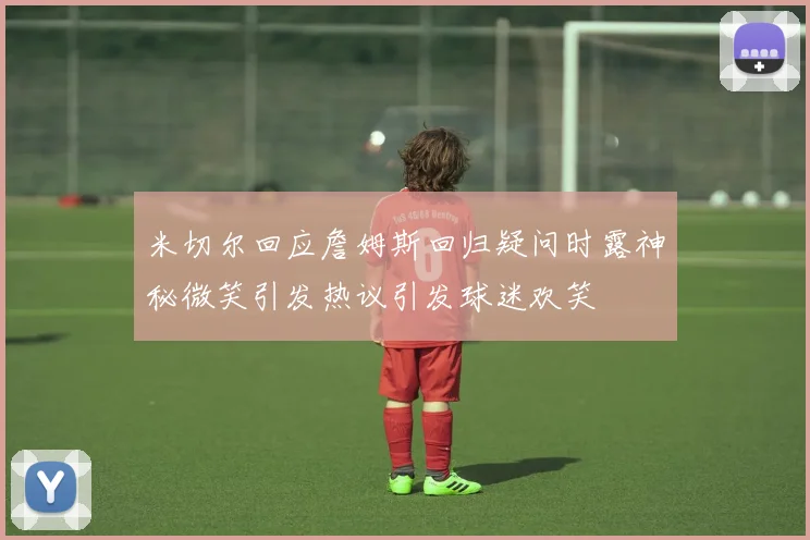 米切尔回应詹姆斯回归疑问时露神秘微笑引发热议引发球迷欢笑