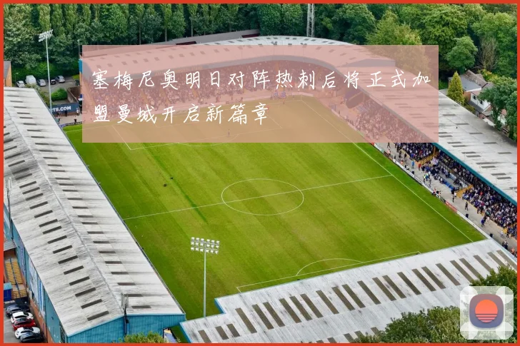 塞梅尼奥明日对阵热刺后将正式加盟曼城开启新篇章