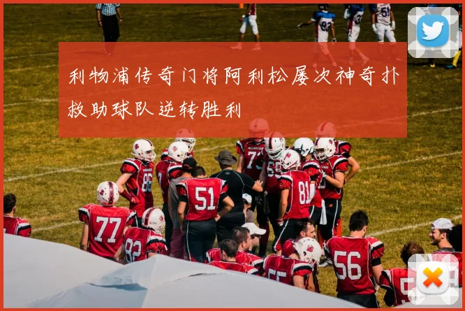 利物浦传奇门将阿利松屡次神奇扑救助球队逆转胜利