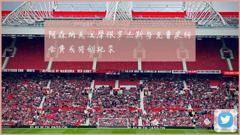 阿森纳关注摩根罗杰斯与克鲁皮转会费或将创纪录