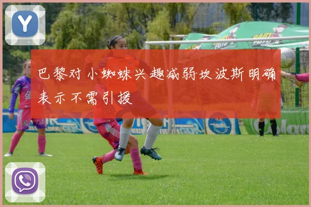 巴黎对小蜘蛛兴趣减弱坎波斯明确表示不需引援