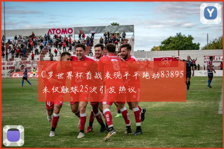C罗世界杯首战表现平平跑动83895米仅触球25次引发热议