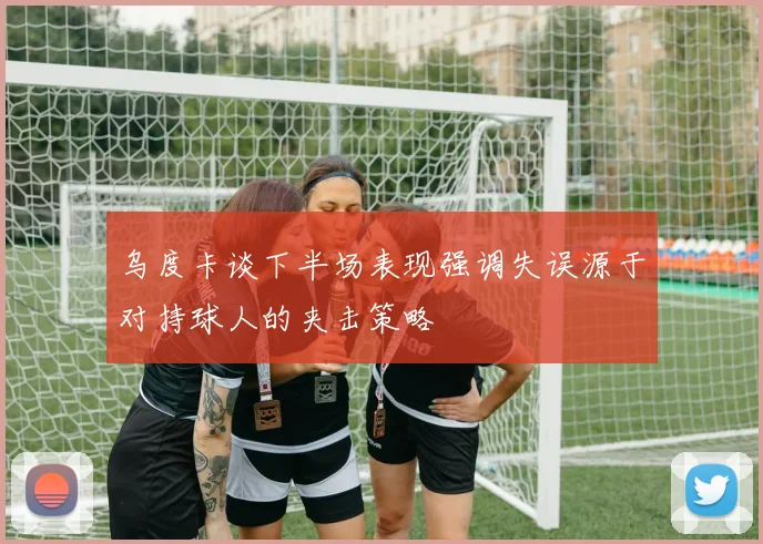 乌度卡谈下半场表现强调失误源于对持球人的夹击策略