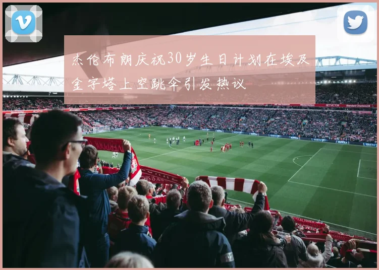 杰伦布朗庆祝30岁生日计划在埃及金字塔上空跳伞引发热议