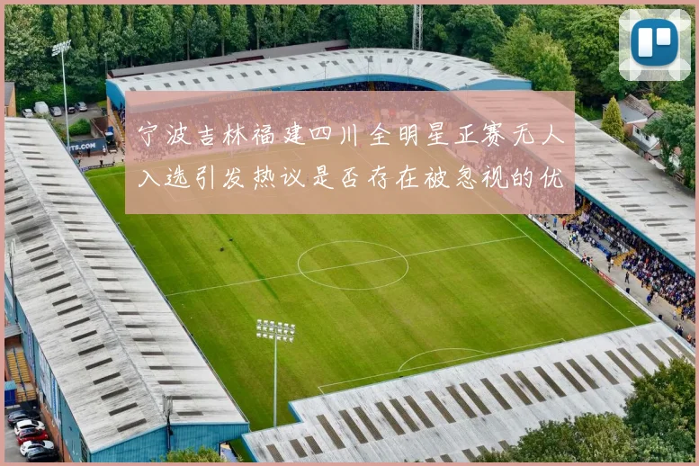 宁波吉林福建四川全明星正赛无人入选引发热议是否存在被忽视的优秀球员