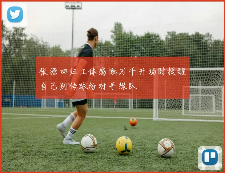 张源回归工体感慨万千开场时提醒自己别传球给对手绿队