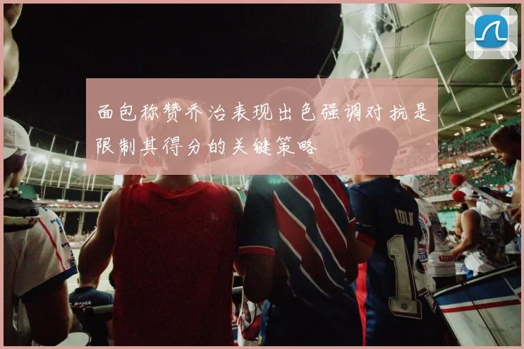 面包称赞乔治表现出色强调对抗是限制其得分的关键策略
