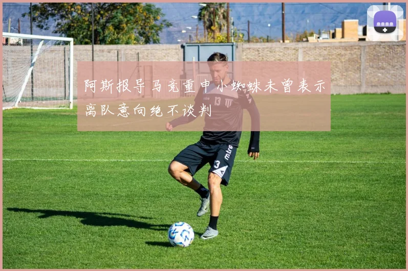 阿斯报导马竞重申小蜘蛛未曾表示离队意向绝不谈判