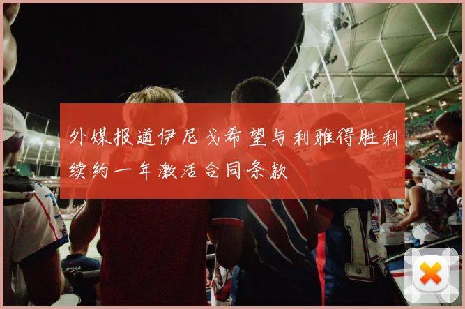 外媒报道伊尼戈希望与利雅得胜利续约一年激活合同条款