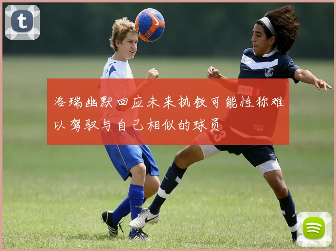 洛瑞幽默回应未来执教可能性称难以驾驭与自己相似的球员