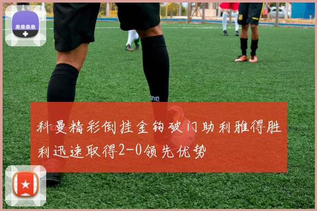 科曼精彩倒挂金钩破门助利雅得胜利迅速取得2-0领先优势