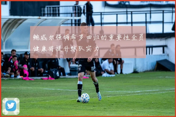 鲍威尔强调希罗回归的重要性全员健康将提升球队实力