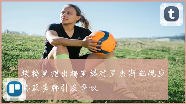 埃梅里指出梅里诺对罗杰斯犯规应再获黄牌引发争议