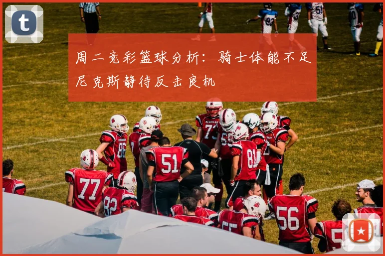 周二竞彩篮球分析：骑士体能不足尼克斯静待反击良机