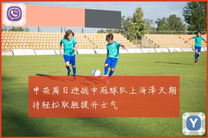 申花周日迎战中冠球队上海泽天期待轻松取胜提升士气