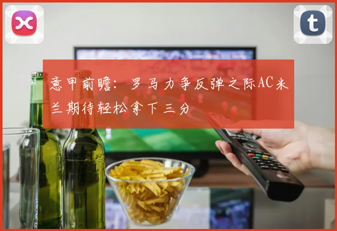 意甲前瞻：罗马力争反弹之际AC米兰期待轻松拿下三分