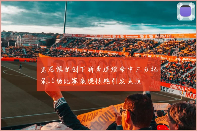 克尼佩尔创下新秀连续命中三分纪录16场比赛表现惊艳引发关注