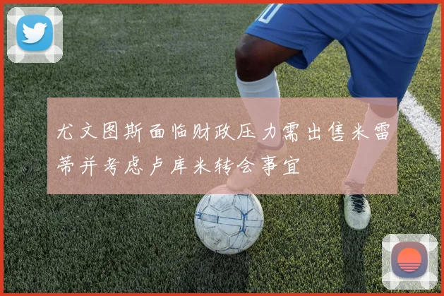 尤文图斯面临财政压力需出售米雷蒂并考虑卢库米转会事宜