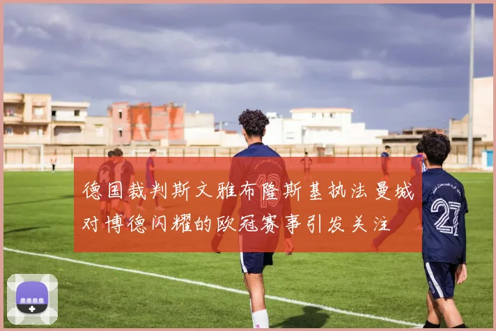 德国裁判斯文雅布隆斯基执法曼城对博德闪耀的欧冠赛事引发关注