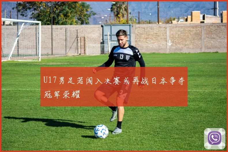 U17男足若闯入决赛或再战日本争夺冠军荣耀