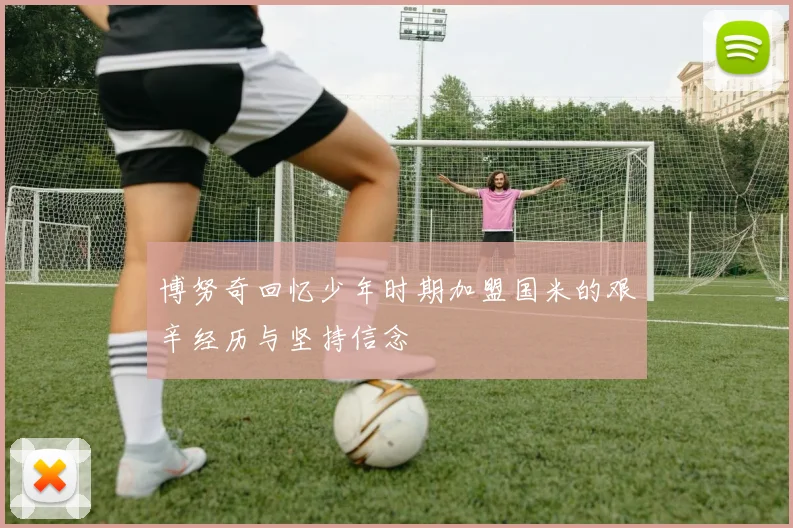博努奇回忆少年时期加盟国米的艰辛经历与坚持信念