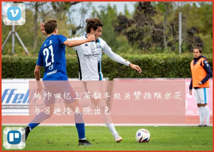 纳帅回忆上届翻车经历赞扬维尔茨与吕迪格表现出色