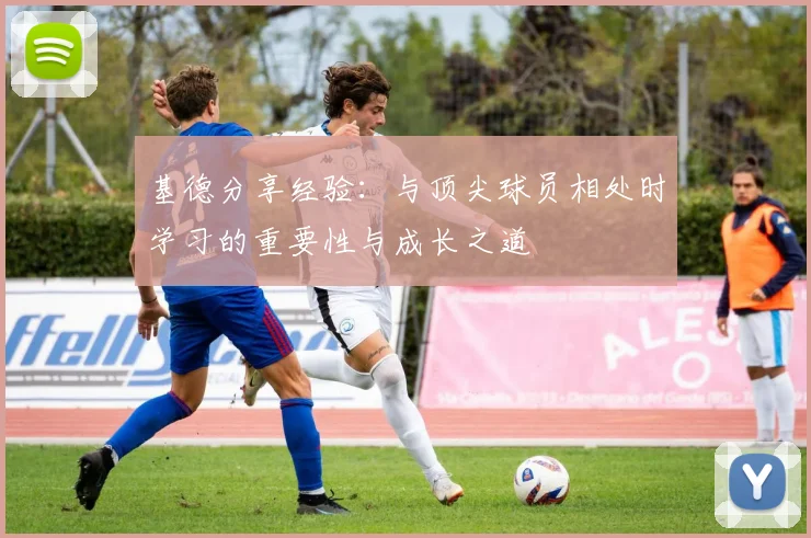 基德分享经验：与顶尖球员相处时学习的重要性与成长之道
